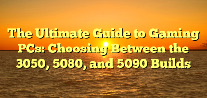 The Ultimate Guide to Gaming PCs: Choosing Between the 3050, 5080, and 5090 Builds