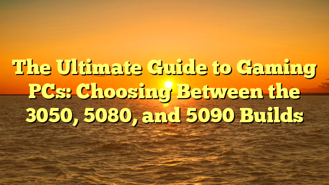 The Ultimate Guide to Gaming PCs: Choosing Between the 3050, 5080, and 5090 Builds The Ultimate Guide to Gaming PCs: Choosing Between the 3050, 5080, and 5090 Builds