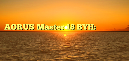 AORUS Master 18 BYH: لابتوب جيمنج فائق الأداء لعشاق الألعاب الاحترافية